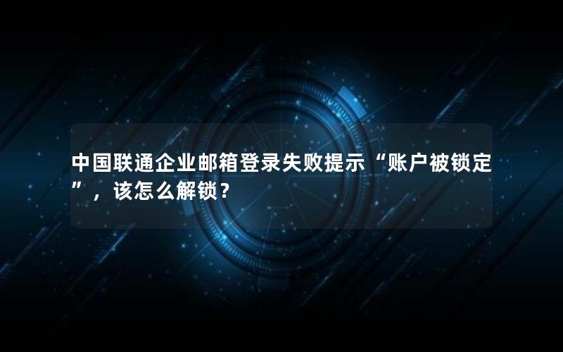 中国联通企业邮箱登录失败提示“账户被锁定”，该怎么解锁？