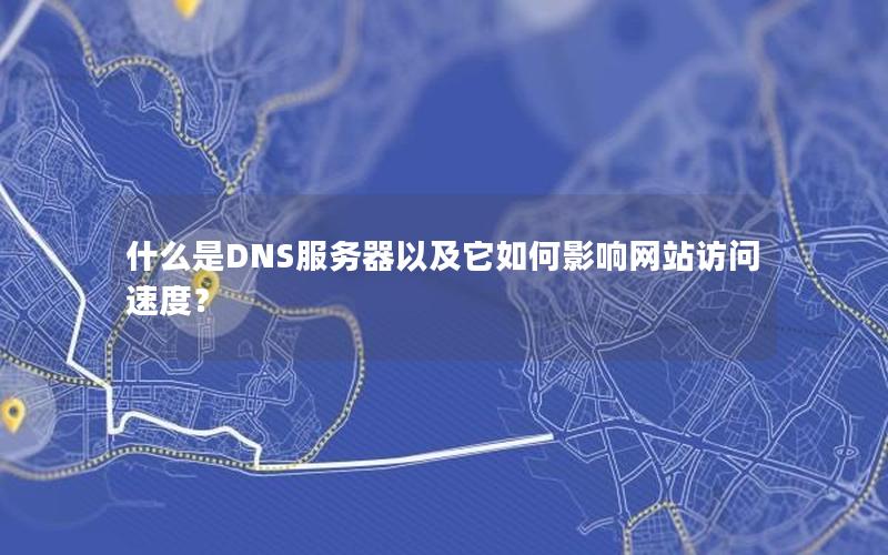 什么是DNS服务器以及它如何影响网站访问速度？