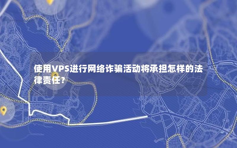 使用VPS进行网络诈骗活动将承担怎样的法律责任？