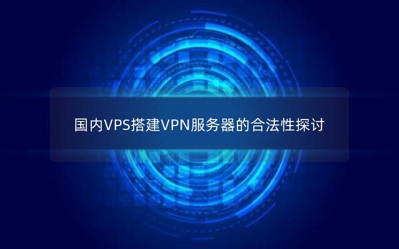 国内VPS搭建VPN服务器的合法性探讨