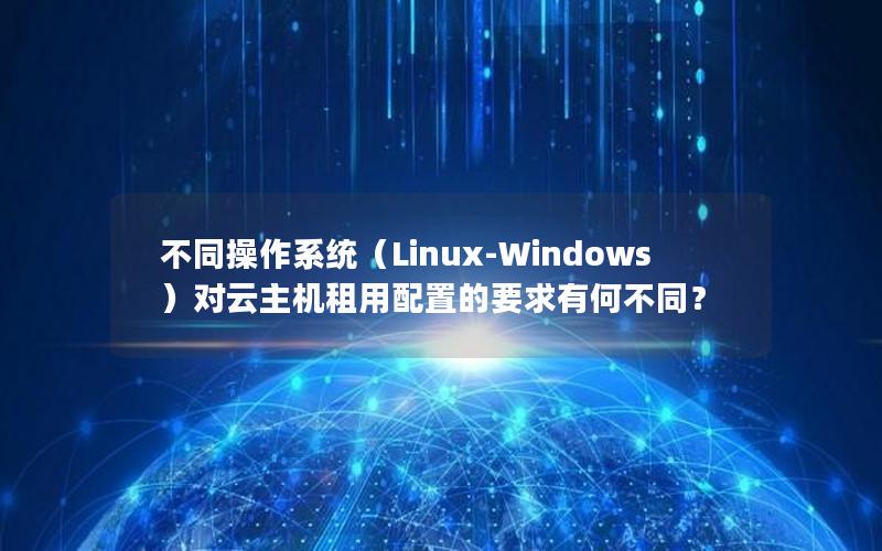 不同操作系统（Linux-Windows）对云主机租用配置的要求有何不同？