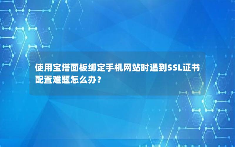 使用宝塔面板绑定手机网站时遇到SSL证书配置难题怎么办？