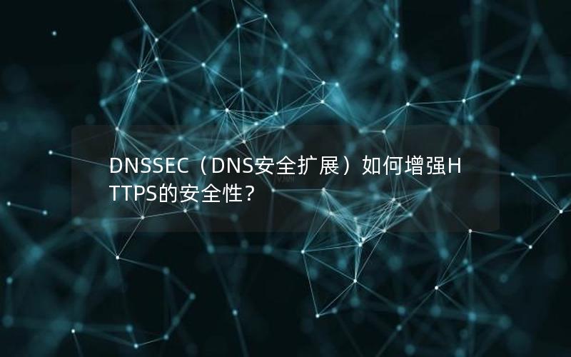 DNSSEC（DNS安全扩展）如何增强HTTPS的安全性？