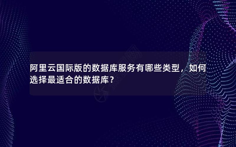 阿里云国际版的数据库服务有哪些类型，如何选择最适合的数据库？