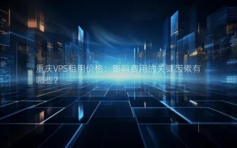 重庆VPS租用价格：影响费用的关键因素有哪些？