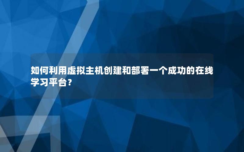 如何利用虚拟主机创建和部署一个成功的在线学习平台？