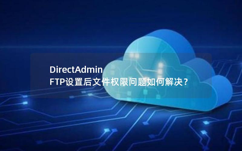 DirectAdmin FTP设置后文件权限问题如何解决？