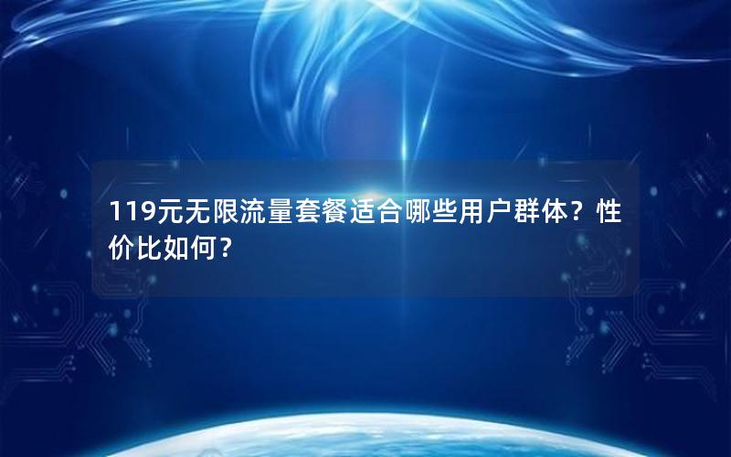 119元无限流量套餐适合哪些用户群体？性价比如何？