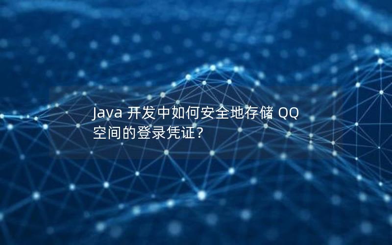 Java 开发中如何安全地存储 QQ 空间的登录凭证？