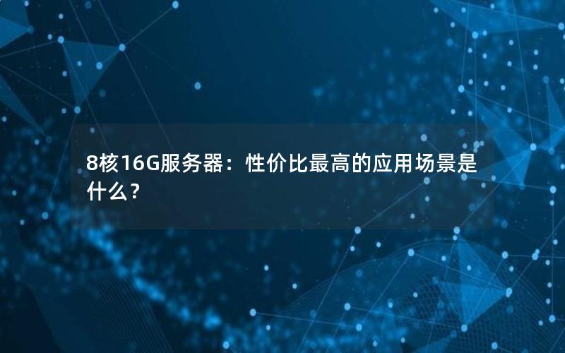 8核16G服务器：性价比最高的应用场景是什么？