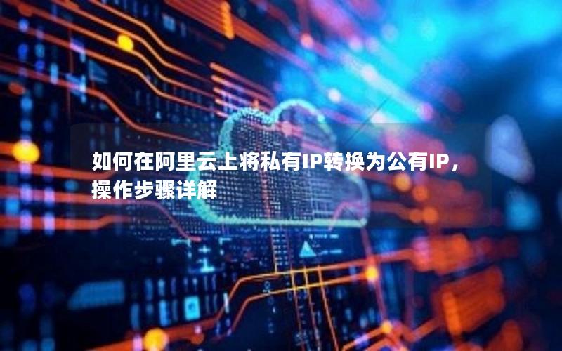 如何在阿里云上将私有IP转换为公有IP，操作步骤详解