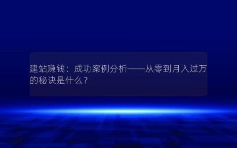 建站赚钱：成功案例分析——从零到月入过万的秘诀是什么？