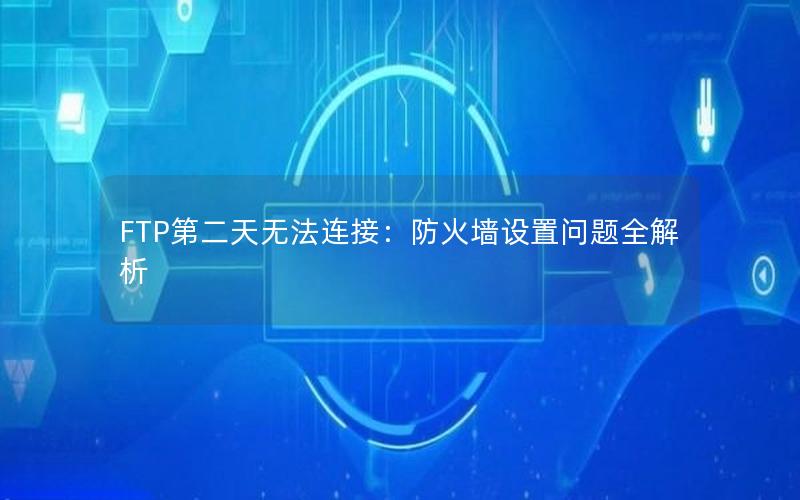 FTP第二天无法连接：防火墙设置问题全解析