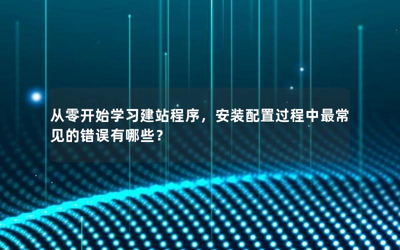 从零开始学习建站程序，安装配置过程中最常见的错误有哪些？