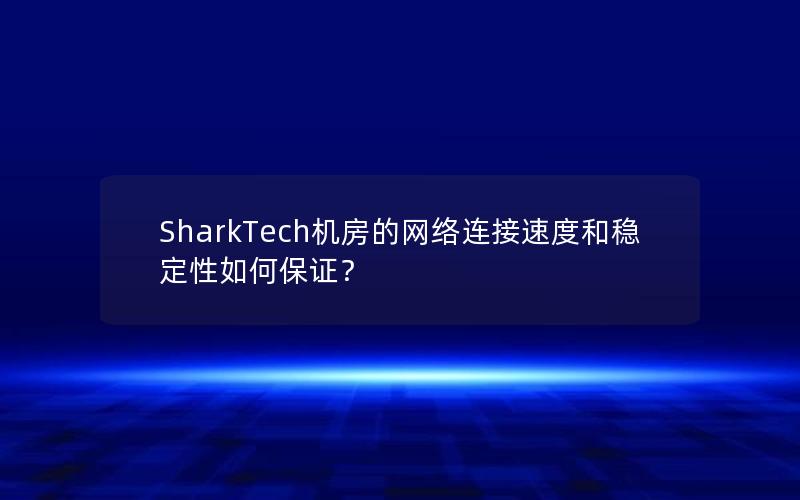 SharkTech机房的网络连接速度和稳定性如何保证？