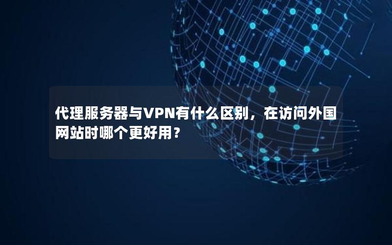 代理服务器与VPN有什么区别，在访问外国网站时哪个更好用？