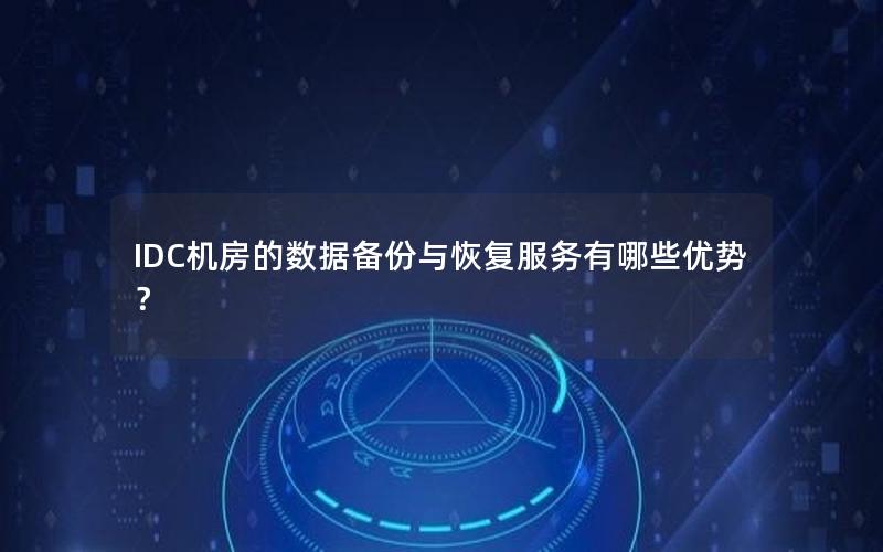 IDC机房的数据备份与恢复服务有哪些优势？