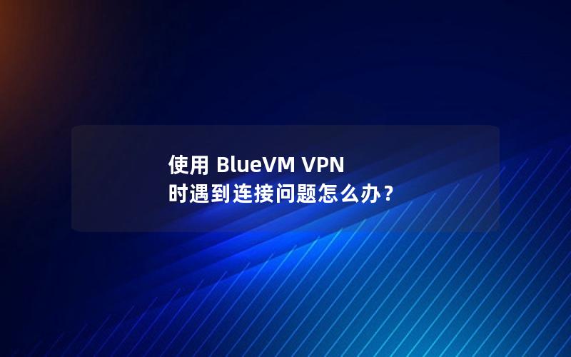 使用 BlueVM VPN 时遇到连接问题怎么办？