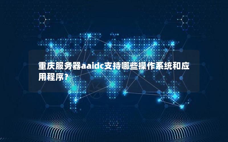 重庆服务器aaidc支持哪些操作系统和应用程序？