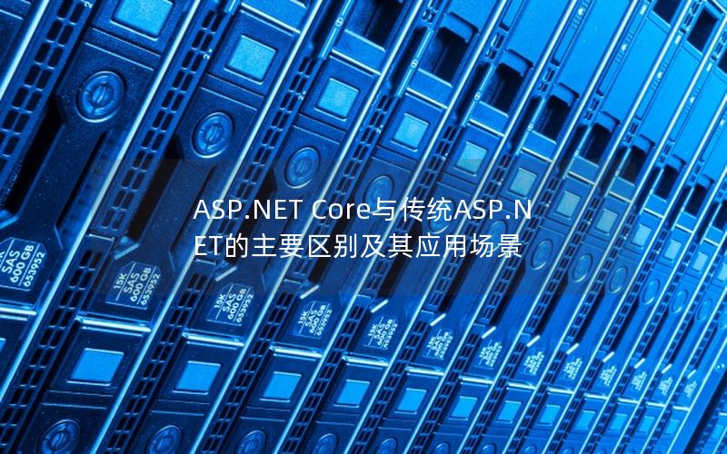 ASP.NET Core与传统ASP.NET的主要区别及其应用场景