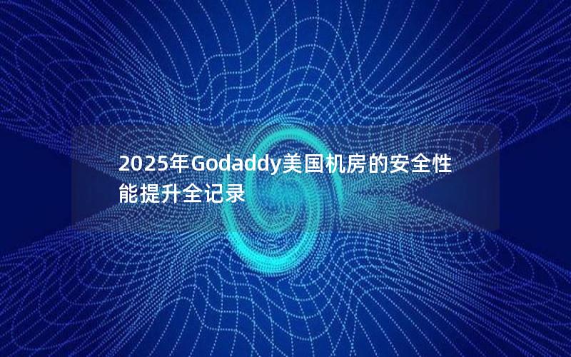 2025年Godaddy美国机房的安全性能提升全记录