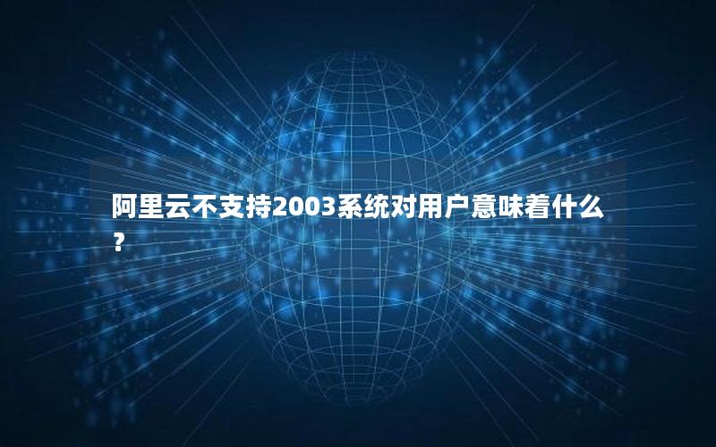 阿里云不支持2003系统对用户意味着什么？