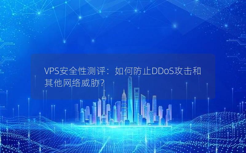 VPS安全性测评：如何防止DDoS攻击和其他网络威胁？