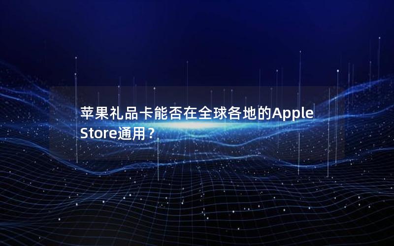 苹果礼品卡能否在全球各地的Apple Store通用？