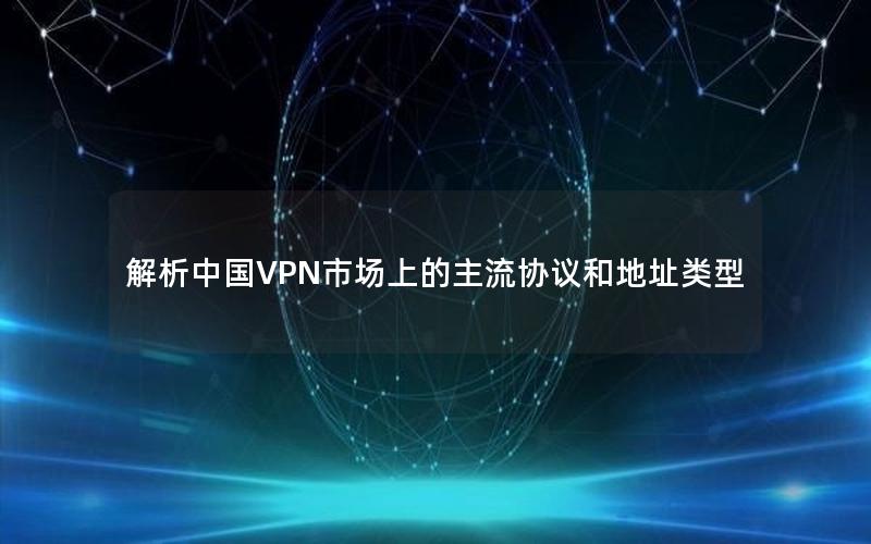 解析中国VPN市场上的主流协议和地址类型