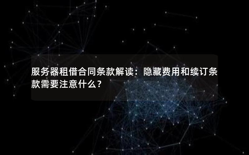 服务器租借合同条款解读：隐藏费用和续订条款需要注意什么？