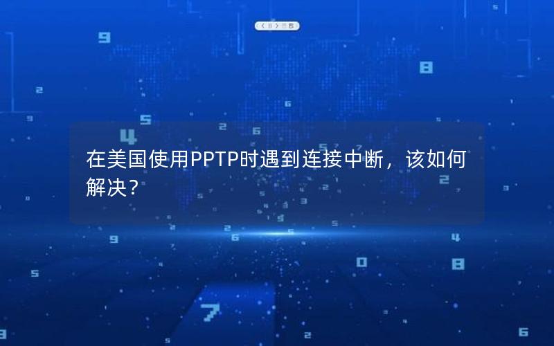 在美国使用PPTP时遇到连接中断，该如何解决？