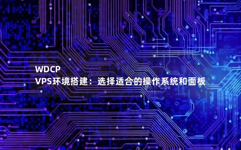 WDCP VPS环境搭建：选择适合的操作系统和面板