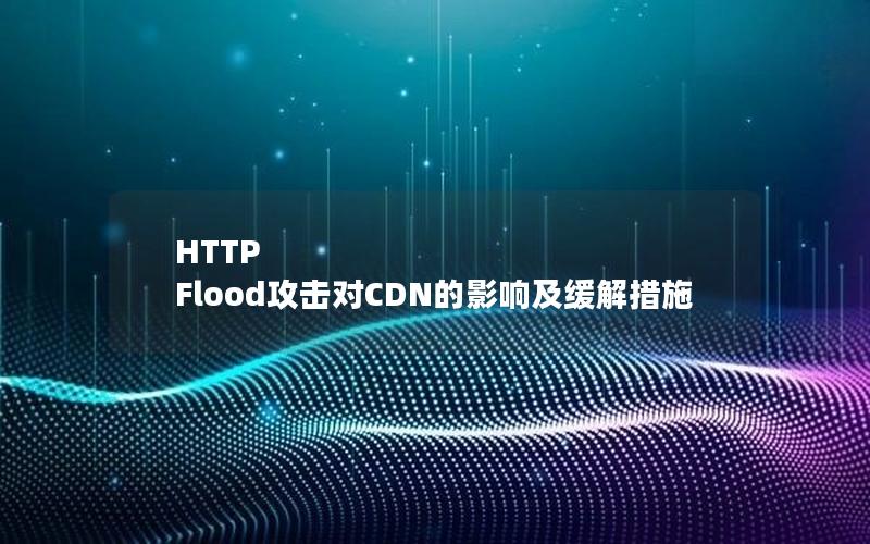 HTTP Flood攻击对CDN的影响及缓解措施