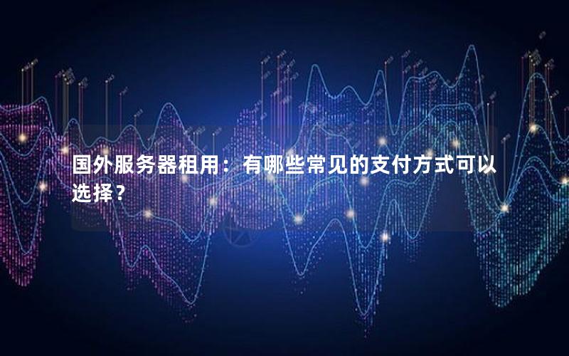 国外服务器租用：有哪些常见的支付方式可以选择？