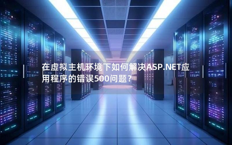 在虚拟主机环境下如何解决ASP.NET应用程序的错误500问题？