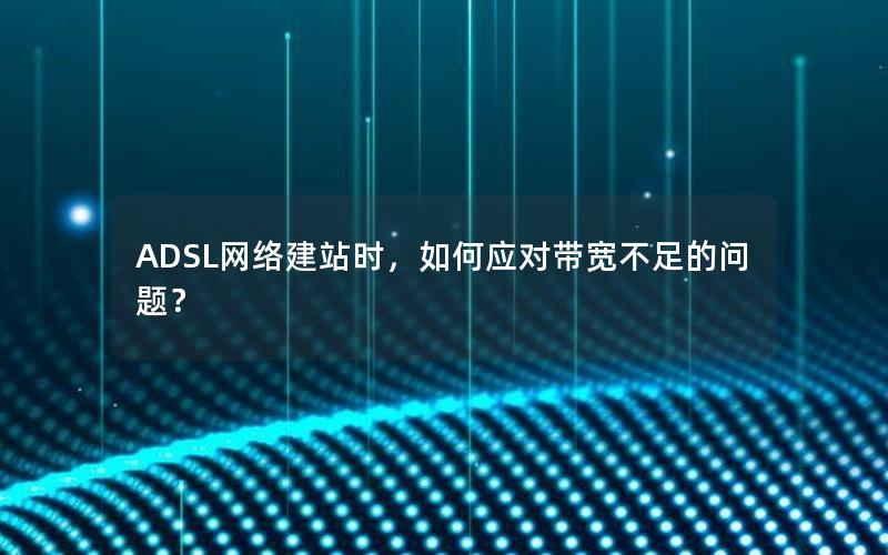 ADSL网络建站时，如何应对带宽不足的问题？