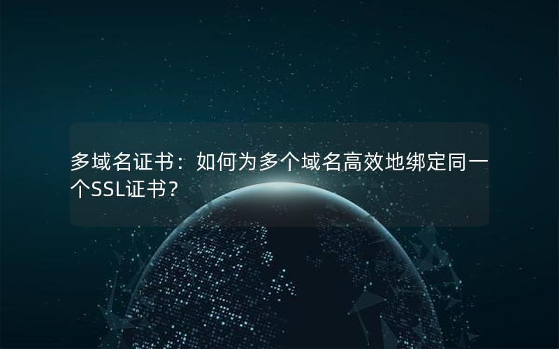 多域名证书：如何为多个域名高效地绑定同一个SSL证书？