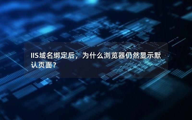 IIS域名绑定后，为什么浏览器仍然显示默认页面？