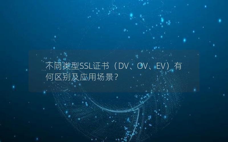 不同类型SSL证书（DV、OV、EV）有何区别及应用场景？