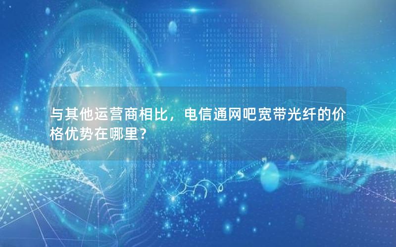 与其他运营商相比，电信通网吧宽带光纤的价格优势在哪里？