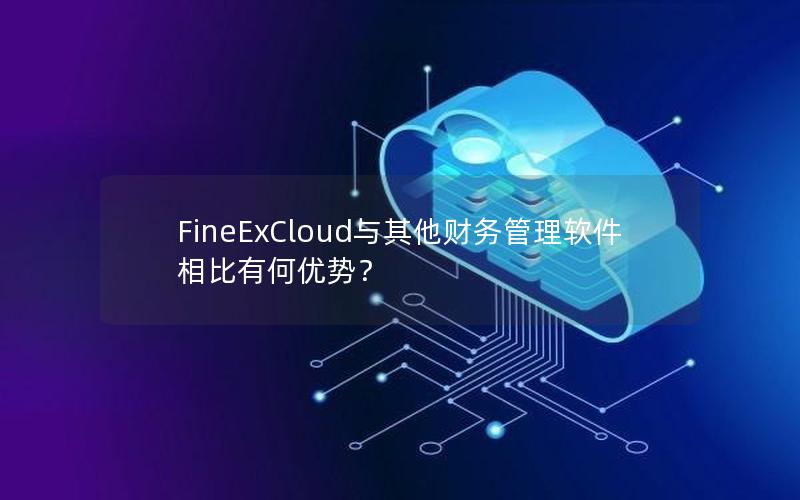 FineExCloud与其他财务管理软件相比有何优势？