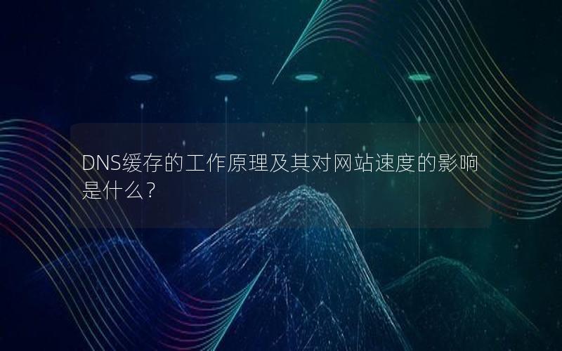 DNS缓存的工作原理及其对网站速度的影响是什么？