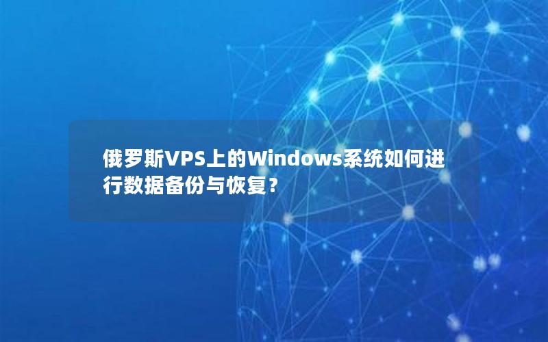 俄罗斯VPS上的Windows系统如何进行数据备份与恢复？