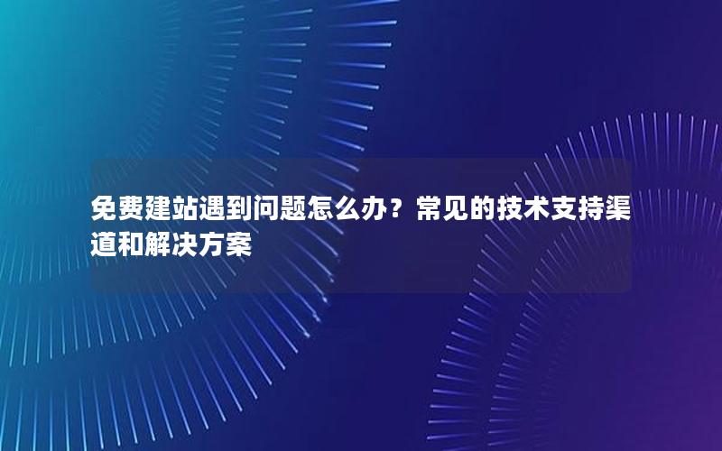 免费建站遇到问题怎么办？常见的技术支持渠道和解决方案