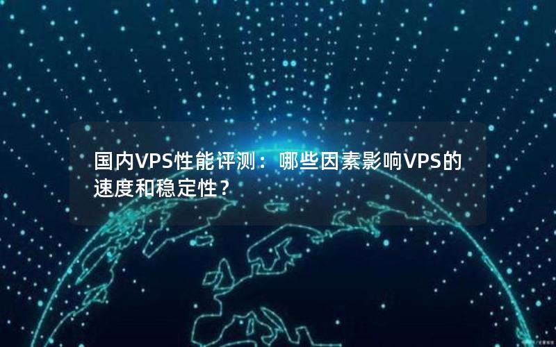 国内VPS性能评测：哪些因素影响VPS的速度和稳定性？