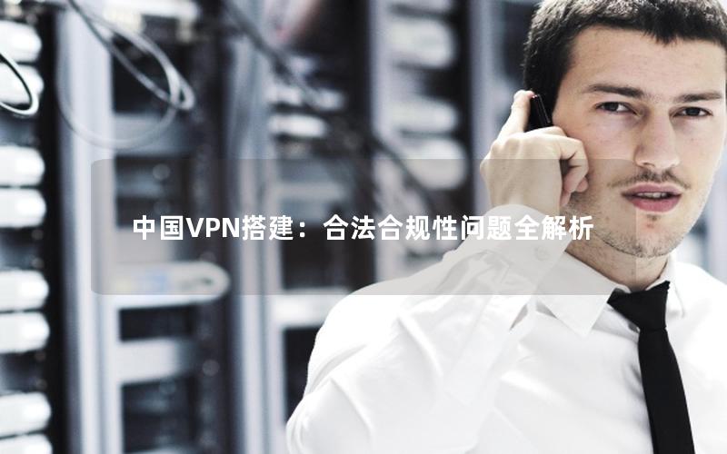 中国VPN搭建：合法合规性问题全解析