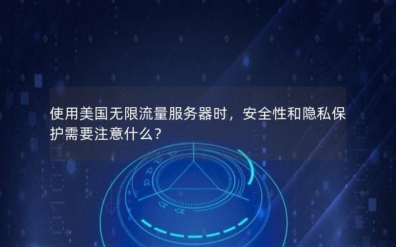 使用美国无限流量服务器时，安全性和隐私保护需要注意什么？