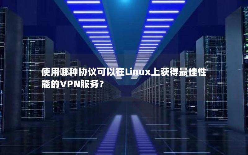 使用哪种协议可以在Linux上获得最佳性能的VPN服务？