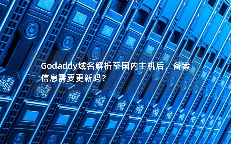 Godaddy域名解析至国内主机后，备案信息需要更新吗？