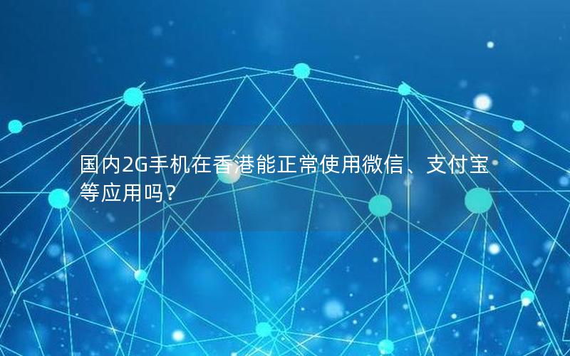 国内2G手机在香港能正常使用微信、支付宝等应用吗？